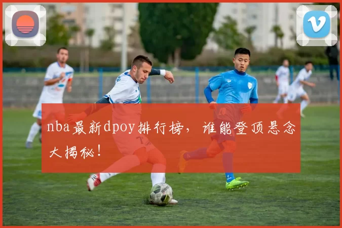 nba最新dpoy排行榜,谁能登顶悬念大揭秘!