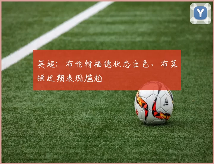 英超：布伦特福德状态出色，布莱顿近期表现尴尬