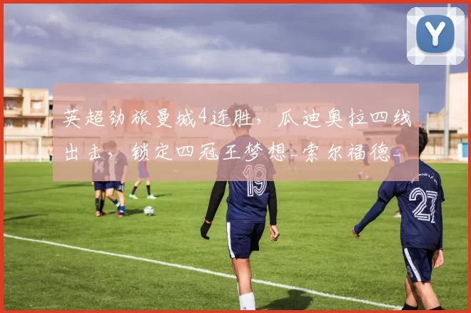 英超劲旅曼城4连胜，瓜迪奥拉四线出击，锁定四冠王梦想_索尔福德_凯利_欧冠