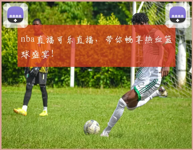 nba直播可乐直播,带你畅享热血篮球盛宴!