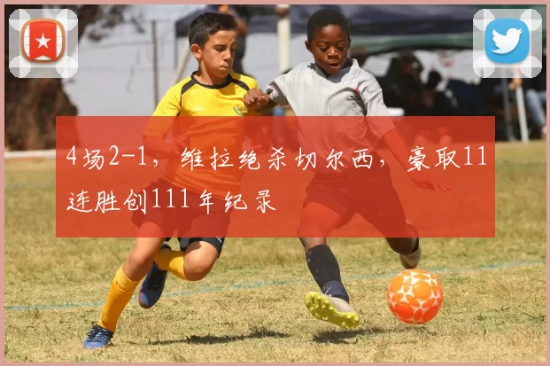 4场2-1，维拉绝杀切尔西，豪取11连胜创111年纪录