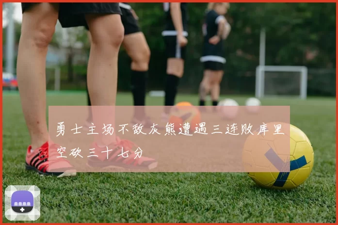 勇士主场不敌灰熊遭遇三连败库里空砍三十七分