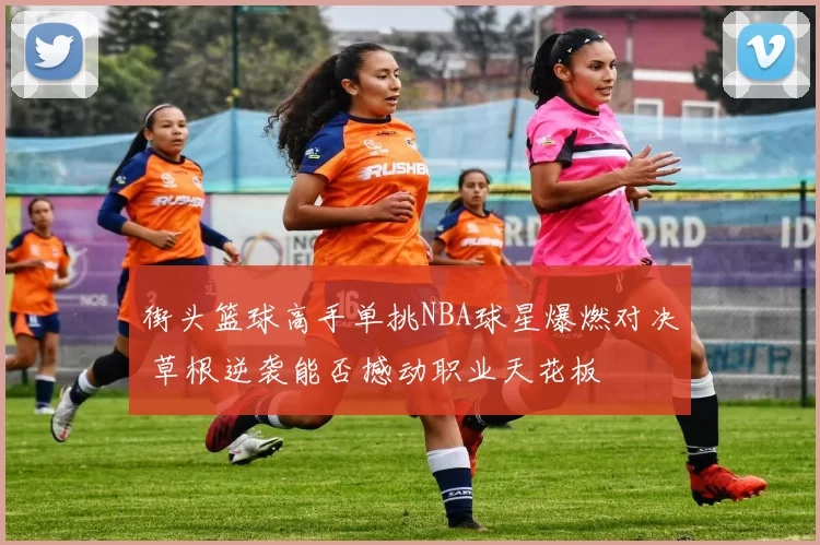 街头篮球高手单挑NBA球星爆燃对决 草根逆袭能否撼动职业天花板