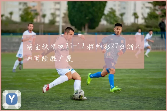 胡金秋空砍29+12 程帅澎27分浙江加时险胜广厦