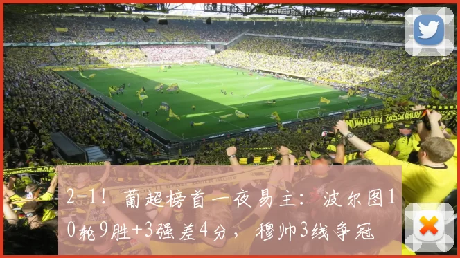 2-1！葡超榜首一夜易主：波尔图10轮9胜+3强差4分，穆帅3线争冠