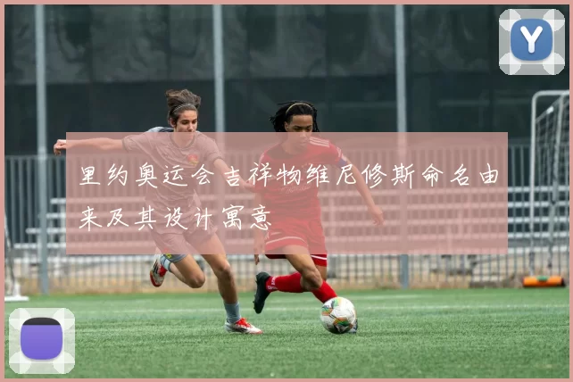 里约奥运会吉祥物维尼修斯命名由来及其设计寓意