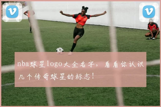 nba球星logo大全名字，看看你认识几个传奇球星的标志！