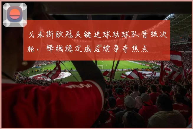 戈米斯欧冠关键进球助球队晋级次轮，锋线稳定成后续争夺焦点