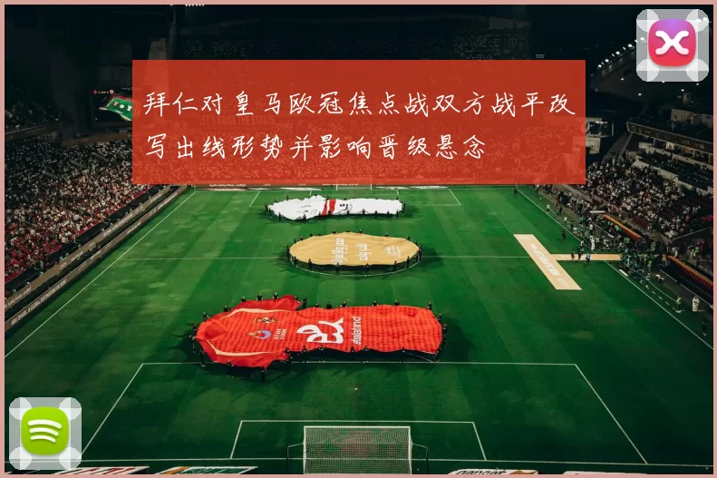 拜仁对皇马欧冠焦点战双方战平改写出线形势并影响晋级悬念