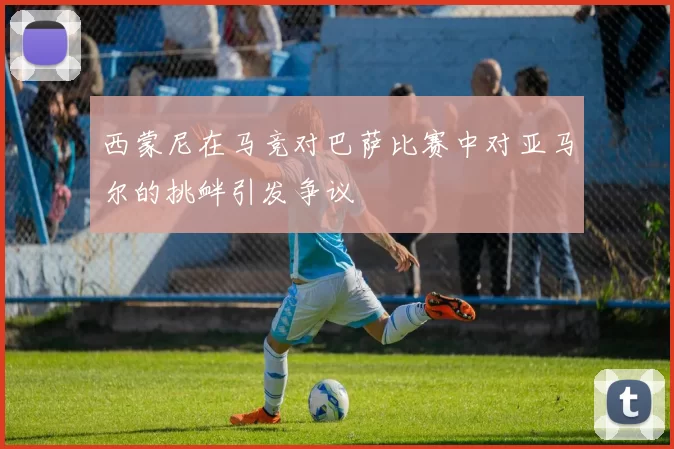 西蒙尼在马竞对巴萨比赛中对亚马尔的挑衅引发争议