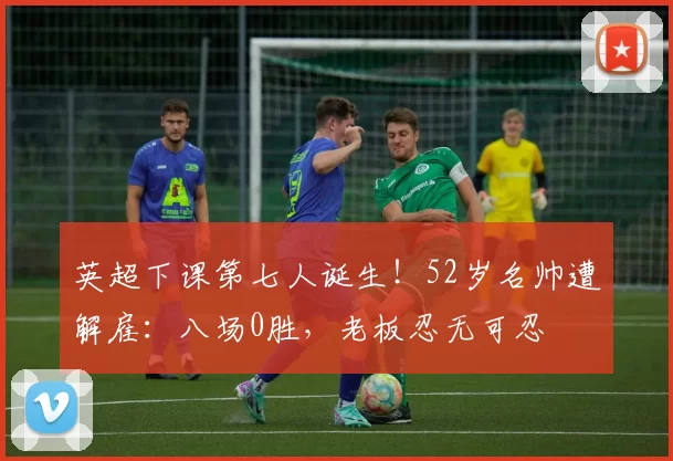 英超下课第七人诞生!52岁名帅遭解雇:八场0胜,老板忍无可忍