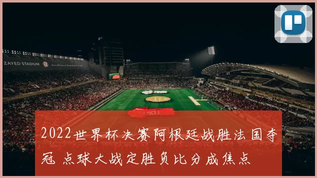 2022世界杯决赛阿根廷战胜法国夺冠 点球大战定胜负比分成焦点