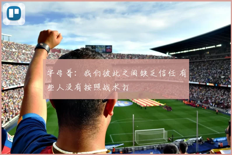 字母哥：我们彼此之间缺乏信任 有些人没有按照战术打