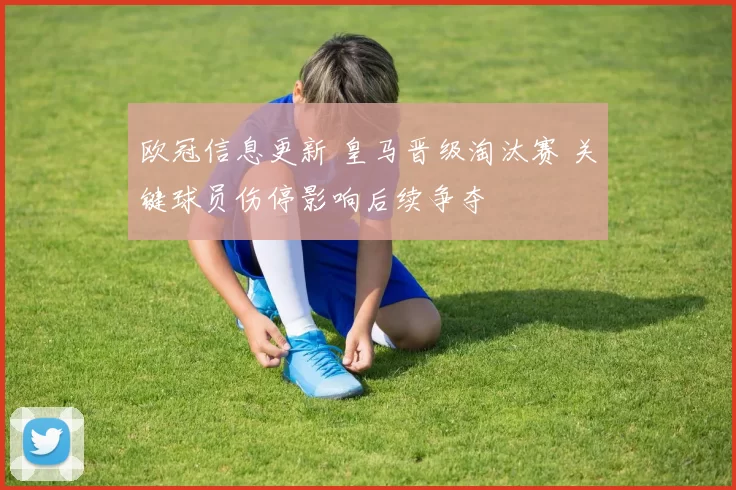 欧冠信息更新 皇马晋级淘汰赛 关键球员伤停影响后续争夺
