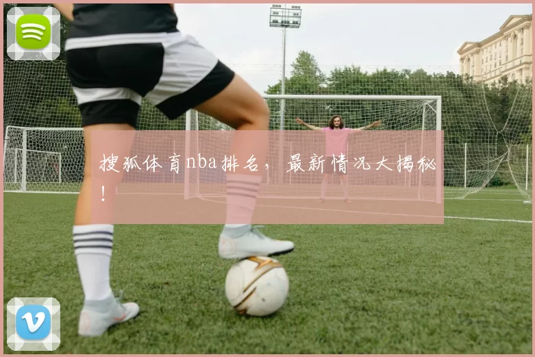 搜狐体育nba排名，最新情况大揭秘！