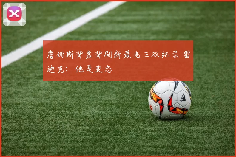 詹姆斯背靠背刷新最老三双纪录 雷迪克:他是变态