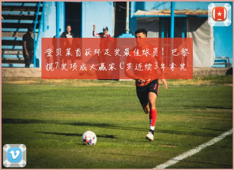 登贝莱首获环足奖最佳球员!巴黎揽7奖项成大赢家 C罗连续3年拿奖