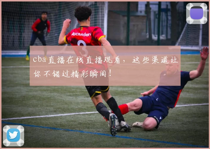 cba直播在线直播观看，这些渠道让你不错过精彩瞬间！