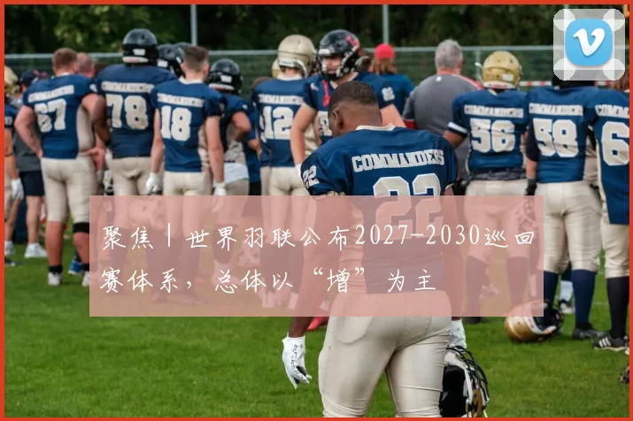 聚焦|世界羽联公布2027-2030巡回赛体系,总体以“增”为主