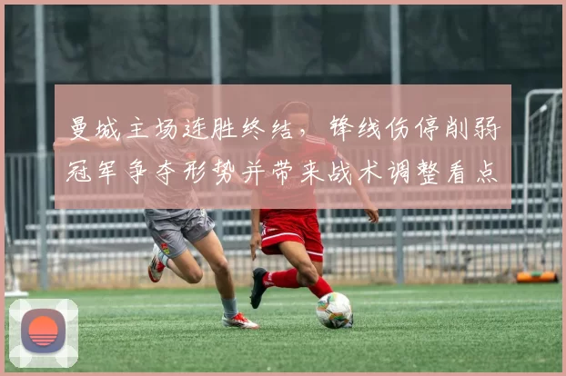 曼城主场连胜终结，锋线伤停削弱冠军争夺形势并带来战术调整看点