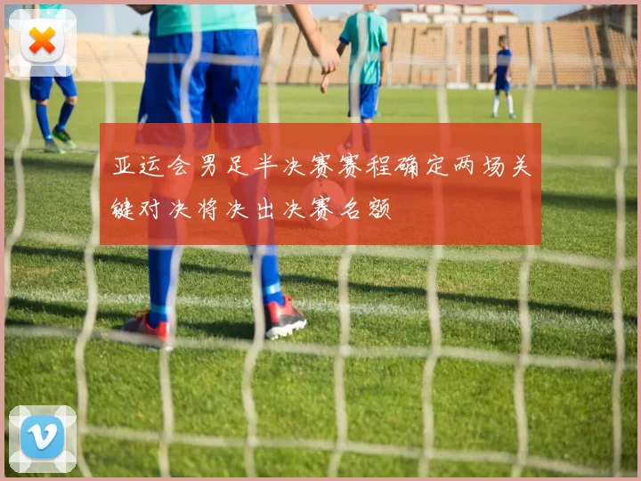 亚运会男足半决赛赛程确定两场关键对决将决出决赛名额