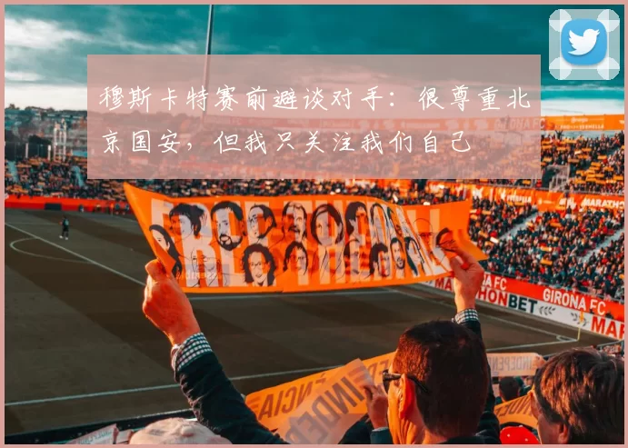 穆斯卡特赛前避谈对手：很尊重北京国安，但我只关注我们自己