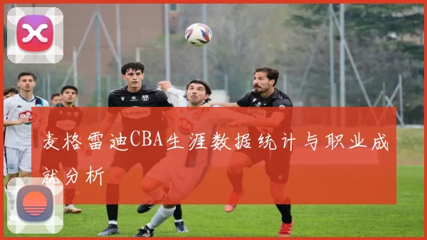 麦格雷迪CBA生涯数据统计与职业成就分析