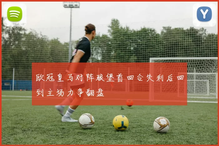 欧冠皇马对阵狼堡首回合失利后回到主场力争翻盘