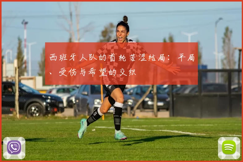 西班牙人队的首轮苦涩结局:平局、受伤与希望的交织