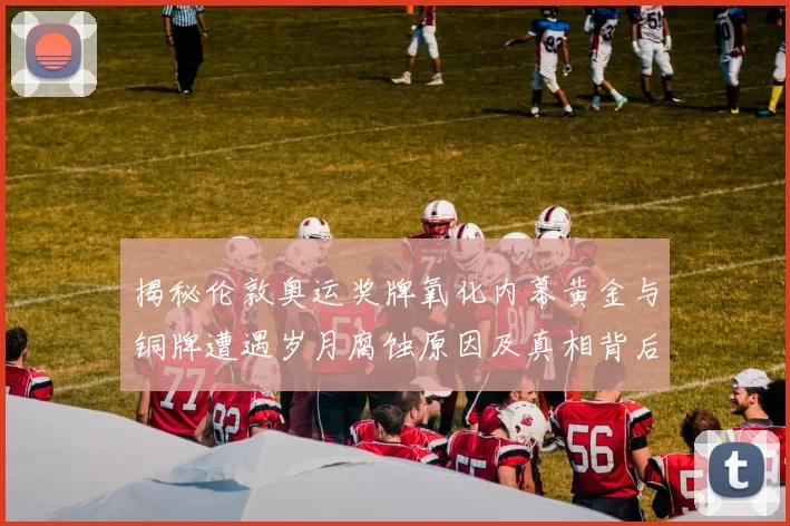 揭秘伦敦奥运奖牌氧化内幕黄金与铜牌遭遇岁月腐蚀原因及真相背后