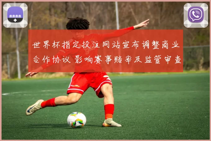 世界杯指定投注网站宣布调整商业合作协议 影响赛事赔率及监管审查
