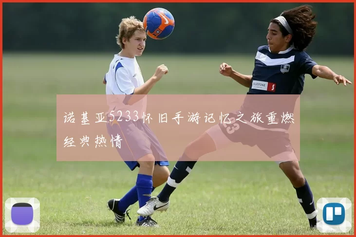 诺基亚5233怀旧手游记忆之旅重燃经典热情