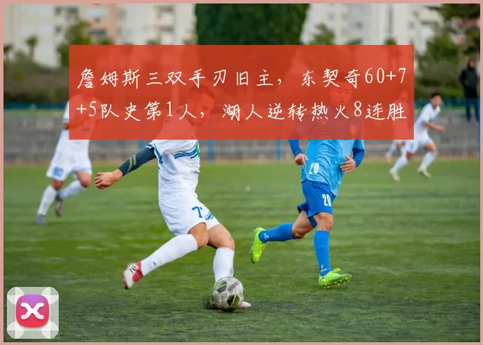 詹姆斯三双手刃旧主,东契奇60+7+5队史第1人,湖人逆转热火8连胜