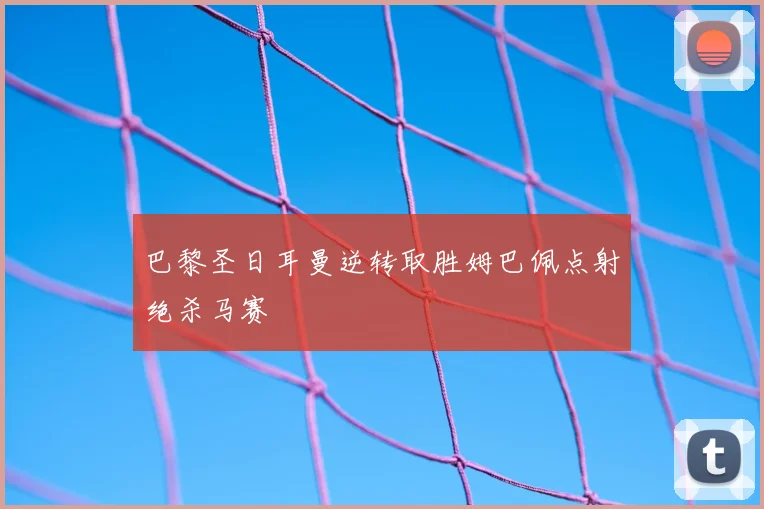 巴黎圣日耳曼逆转取胜姆巴佩点射绝杀马赛