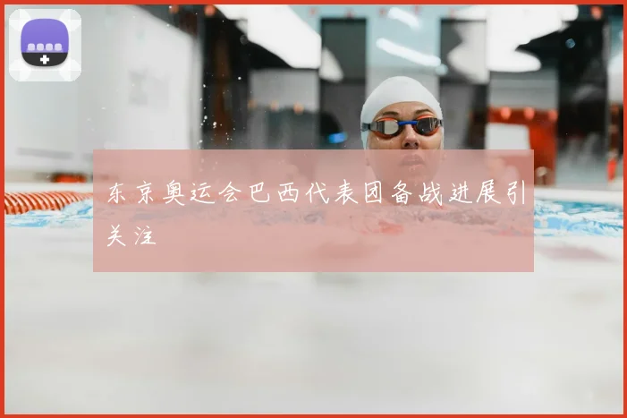 东京奥运会巴西代表团备战进展引关注