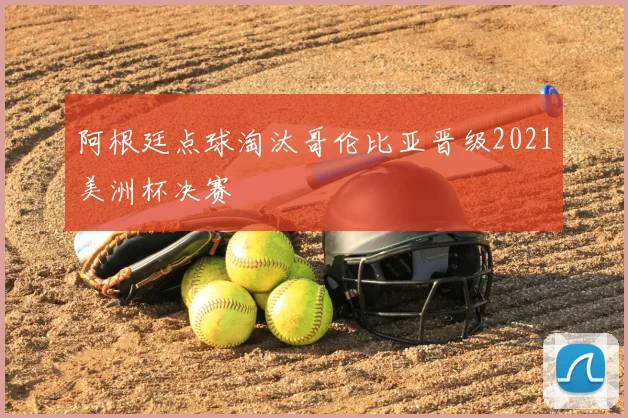 阿根廷点球淘汰哥伦比亚晋级2021美洲杯决赛