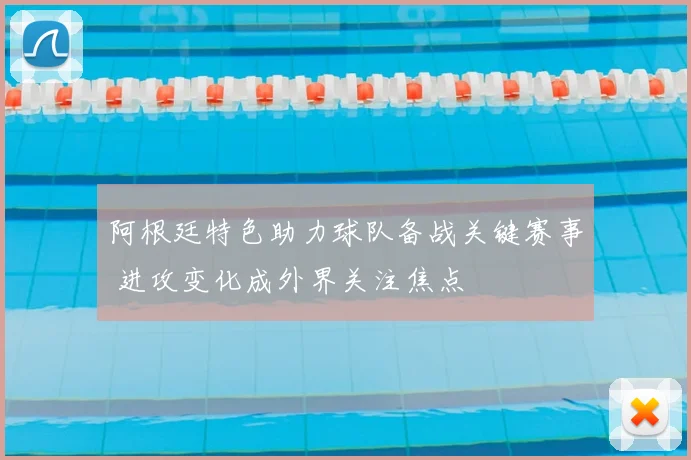 阿根廷特色助力球队备战关键赛事 进攻变化成外界关注焦点