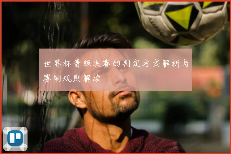 世界杯晋级决赛的判定方式解析与赛制规则解读