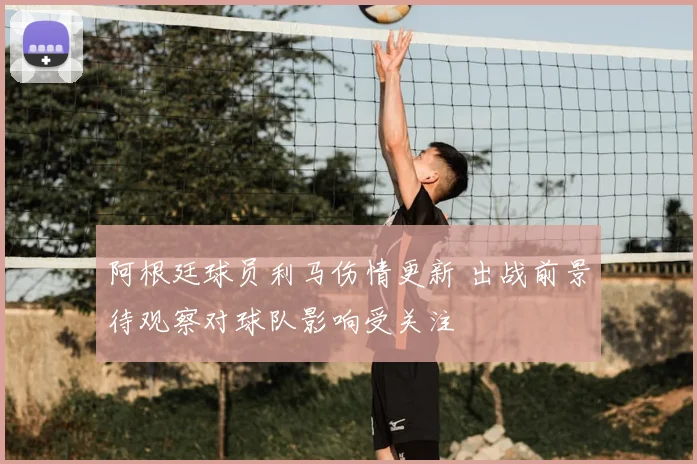 阿根廷球员利马伤情更新 出战前景待观察对球队影响受关注