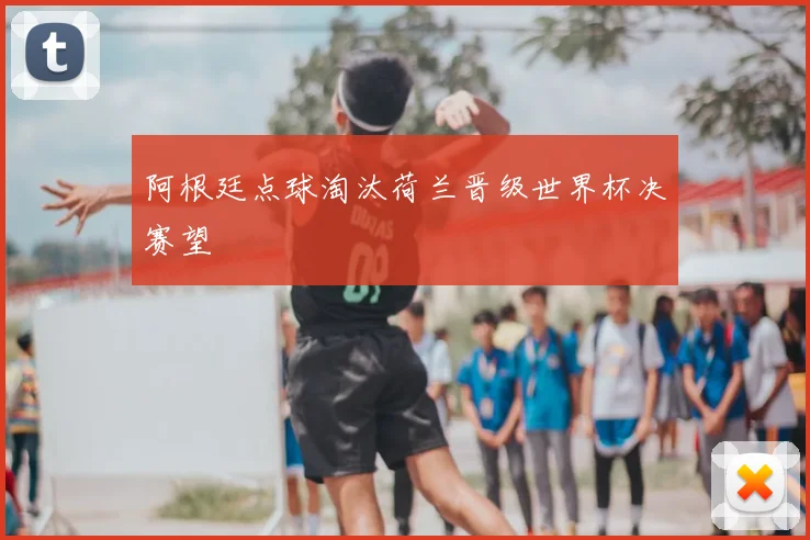阿根廷点球淘汰荷兰晋级世界杯决赛望