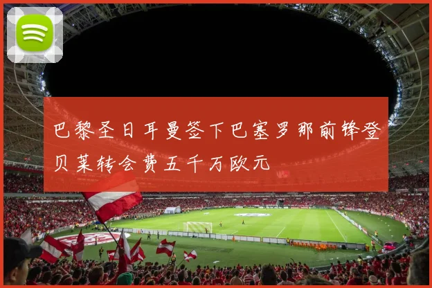 巴黎圣日耳曼签下巴塞罗那前锋登贝莱转会费五千万欧元
