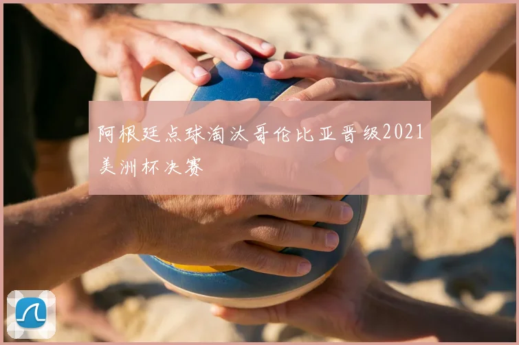 阿根廷点球淘汰哥伦比亚晋级2021美洲杯决赛