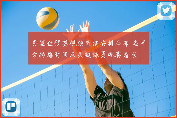 男篮世预赛视频直播安排公布 各平台转播时间及关键球员观赛看点