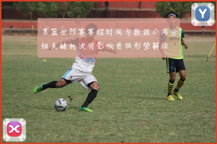 男篮世预赛赛程时间与数据公布分组关键轮次将影响晋级形势解读