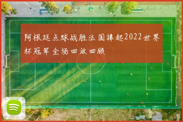 阿根廷点球战胜法国捧起2022世界杯冠军全场回放回顾