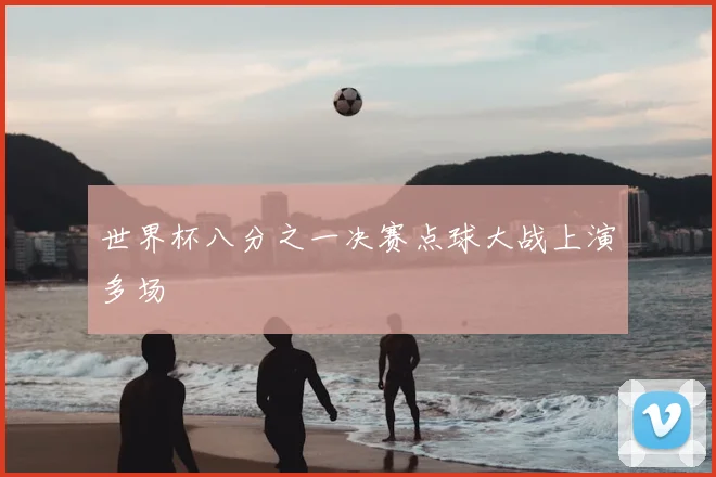 世界杯八分之一决赛点球大战上演多场