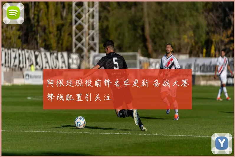 阿根廷现役前锋名单更新 备战大赛锋线配置引关注