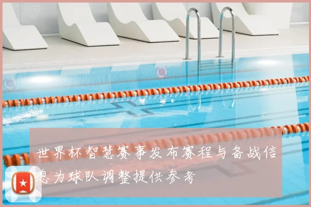 世界杯智慧赛事发布赛程与备战信息为球队调整提供参考