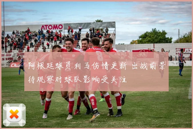 阿根廷球员利马伤情更新 出战前景待观察对球队影响受关注