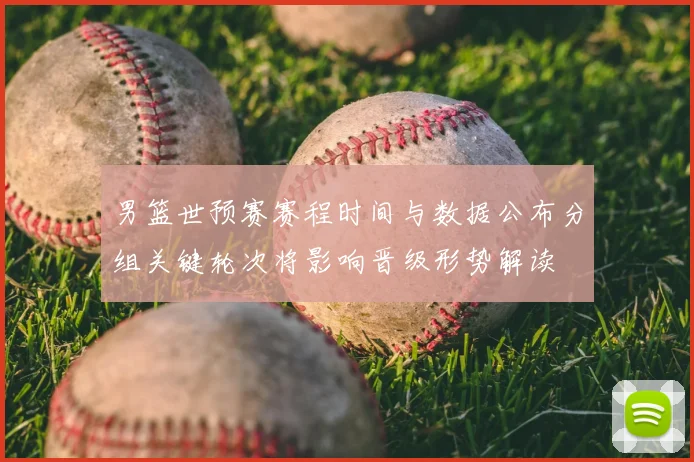 男篮世预赛赛程时间与数据公布分组关键轮次将影响晋级形势解读
